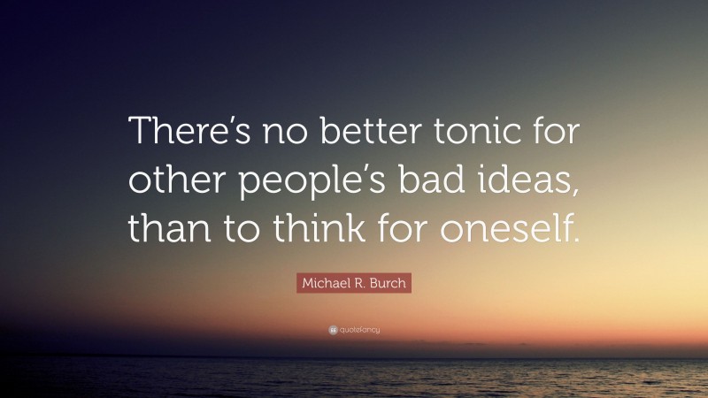 Michael R. Burch Quote: “There’s no better tonic for other people’s bad ideas, than to think for oneself.”