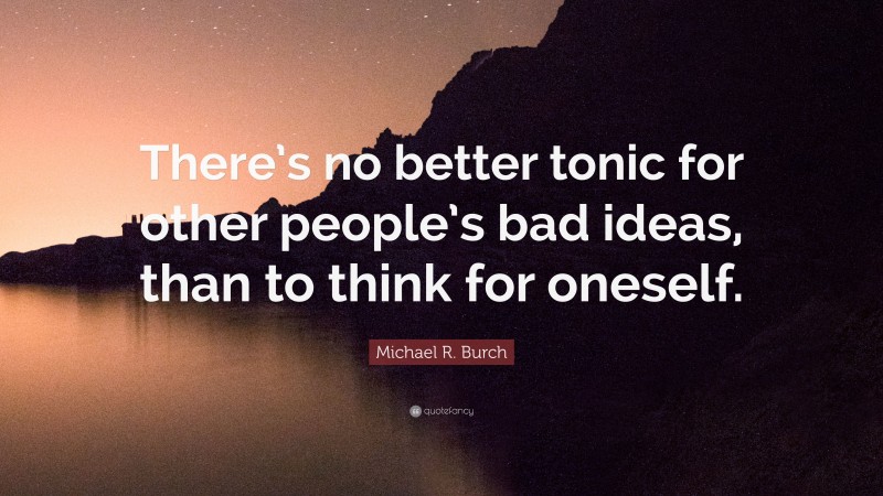 Michael R. Burch Quote: “There’s no better tonic for other people’s bad ideas, than to think for oneself.”