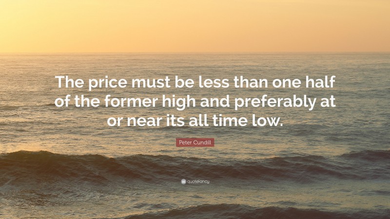 Peter Cundill Quote: “The price must be less than one half of the former high and preferably at or near its all time low.”