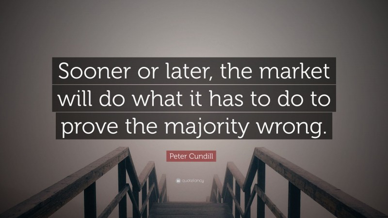 Peter Cundill Quote: “Sooner or later, the market will do what it has to do to prove the majority wrong.”