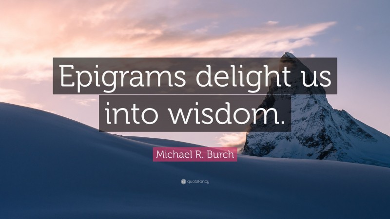 Michael R. Burch Quote: “Epigrams delight us into wisdom.”
