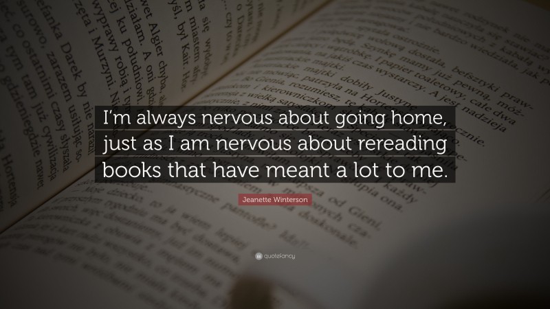 Jeanette Winterson Quote: “I’m always nervous about going home, just as I am nervous about rereading books that have meant a lot to me.”
