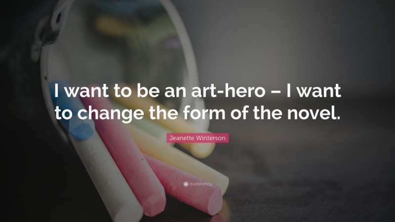 Jeanette Winterson Quote: “I want to be an art-hero – I want to change the form of the novel.”