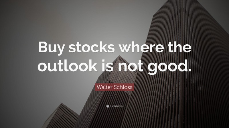 Walter Schloss Quote: “Buy stocks where the outlook is not good.”