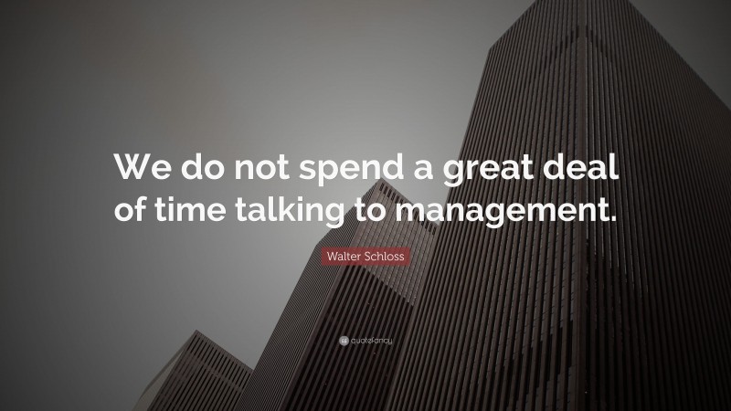 Walter Schloss Quote: “We do not spend a great deal of time talking to management.”