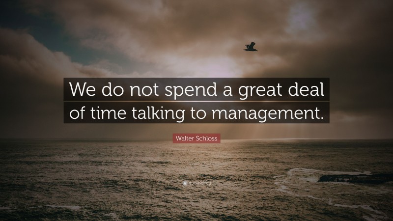 Walter Schloss Quote: “We do not spend a great deal of time talking to management.”