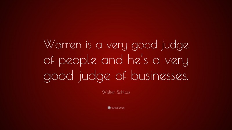 Walter Schloss Quote: “Warren is a very good judge of people and he’s a very good judge of businesses.”