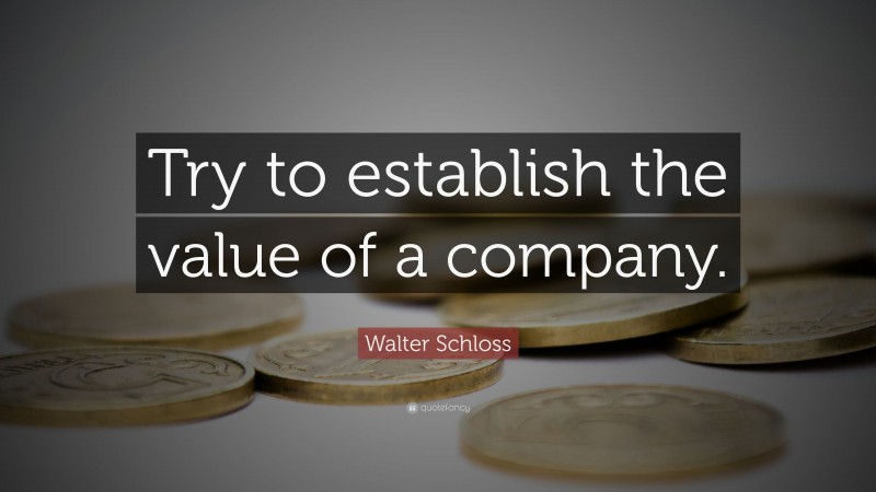 Walter Schloss Quote: “Try to establish the value of a company.”