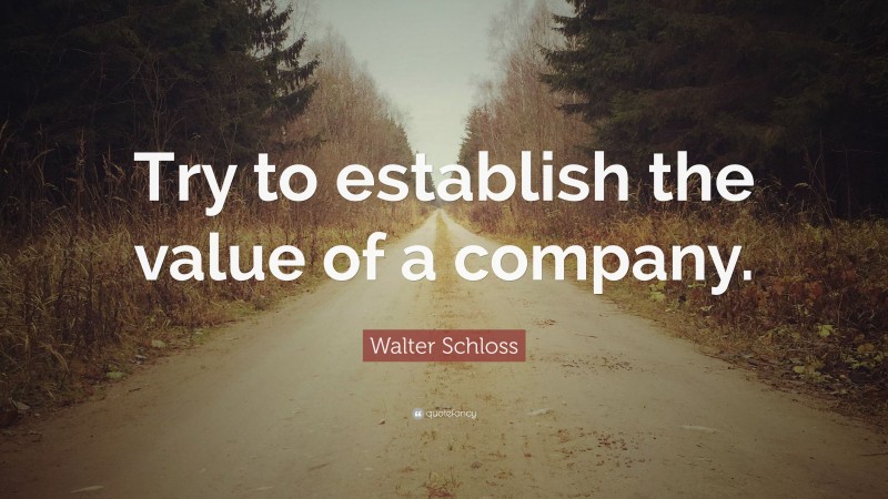 Walter Schloss Quote: “Try to establish the value of a company.”