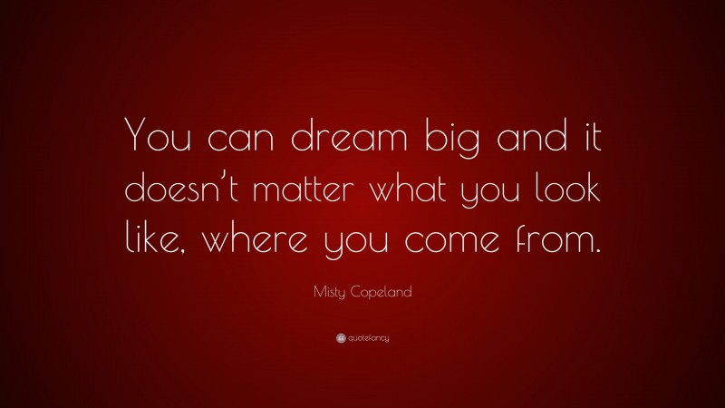 Misty Copeland Quote: “You can dream big and it doesn’t matter what you look like, where you come from.”