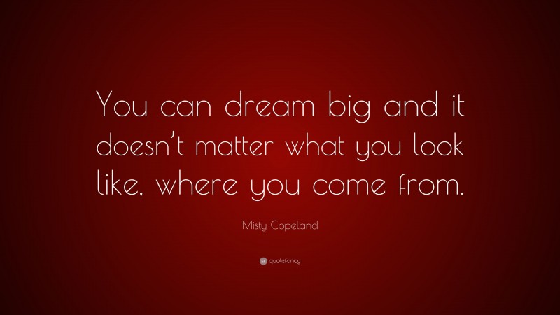 Misty Copeland Quote: “You can dream big and it doesn’t matter what you look like, where you come from.”
