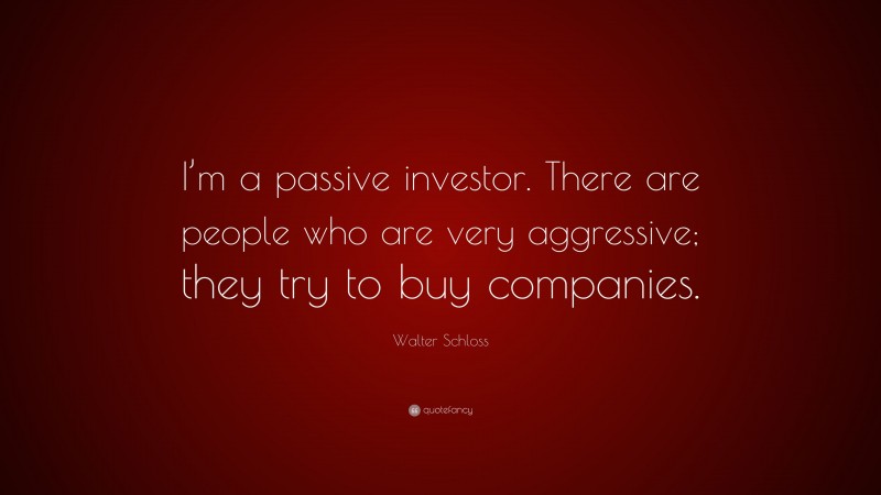 Walter Schloss Quote: “I’m a passive investor. There are people who are very aggressive; they try to buy companies.”