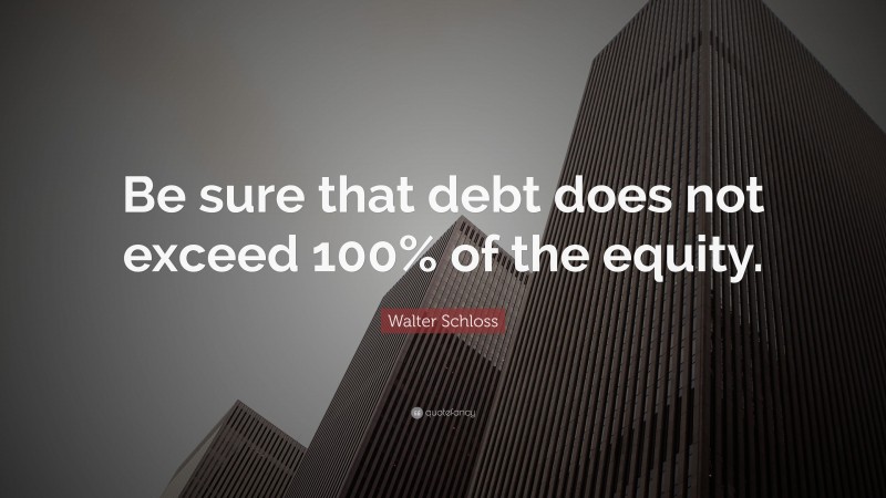Walter Schloss Quote: “Be sure that debt does not exceed 100% of the equity.”