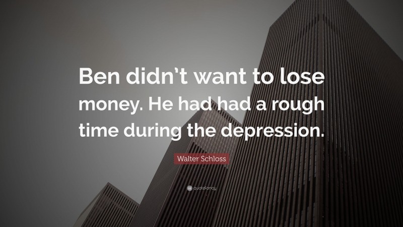 Walter Schloss Quote: “Ben didn’t want to lose money. He had had a rough time during the depression.”