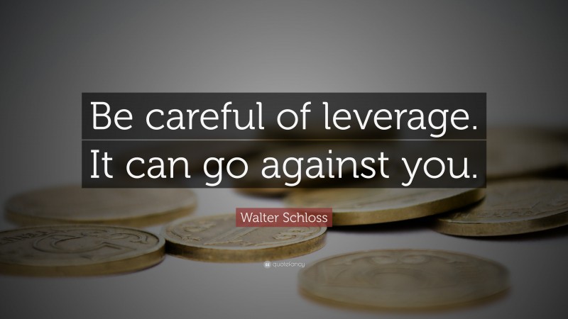 Walter Schloss Quote: “Be careful of leverage. It can go against you.”