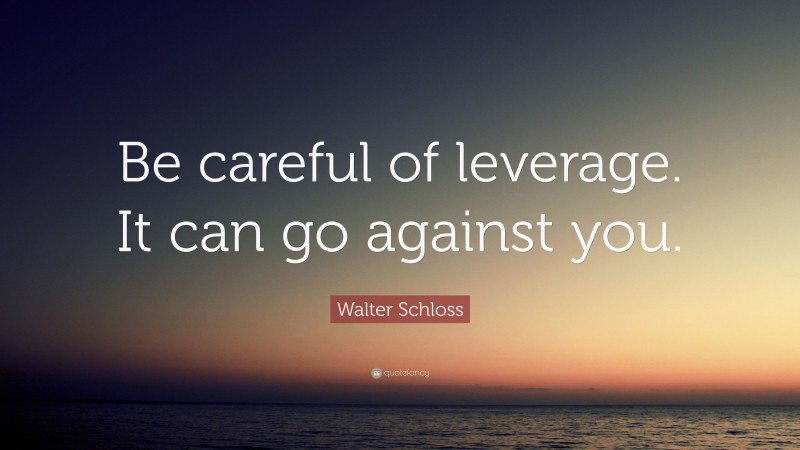 Walter Schloss Quote: “Be careful of leverage. It can go against you.”