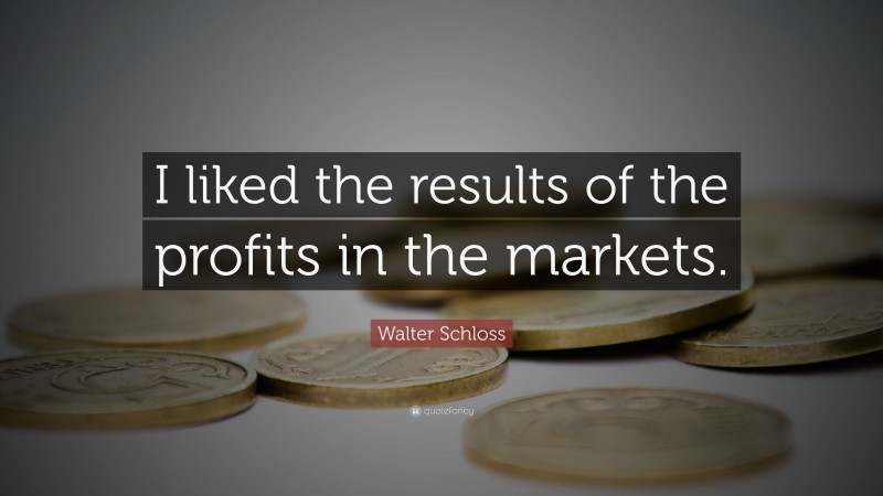 Walter Schloss Quote: “I liked the results of the profits in the markets.”