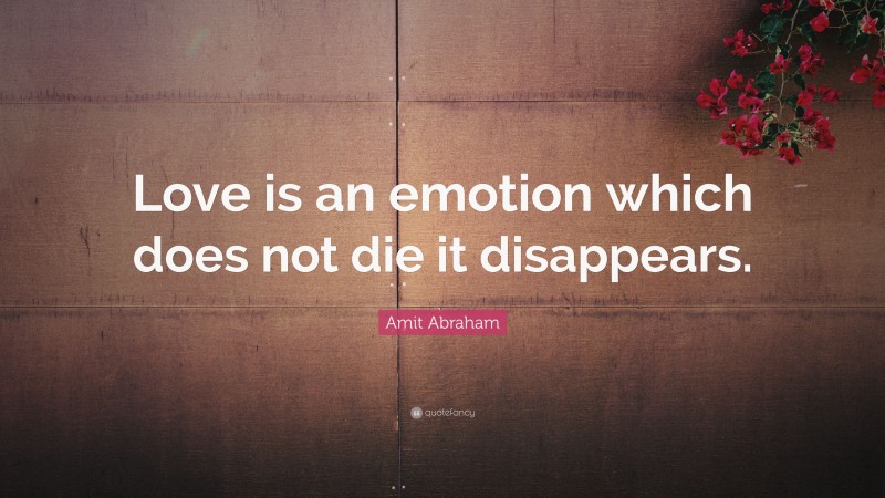 Amit Abraham Quote: “Love is an emotion which does not die it disappears.”