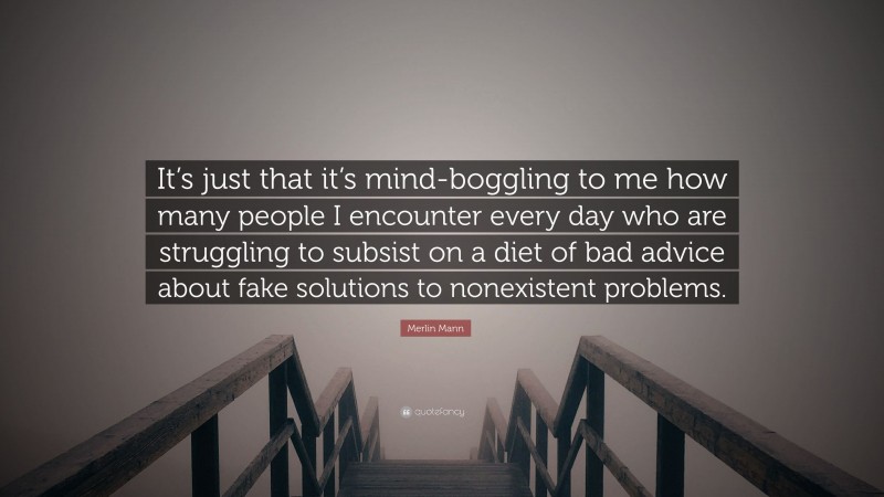 Merlin Mann Quote: “It’s just that it’s mind-boggling to me how many people I encounter every day who are struggling to subsist on a diet of bad advice about fake solutions to nonexistent problems.”