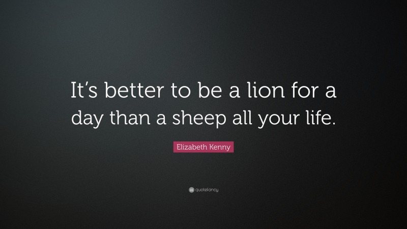 Elizabeth Kenny Quote: “It’s better to be a lion for a day than a sheep all your life.”