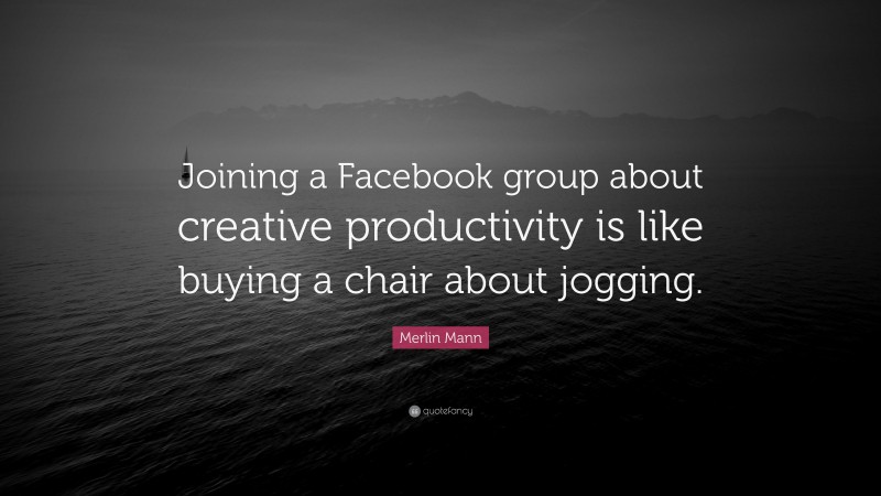 Merlin Mann Quote: “Joining a Facebook group about creative productivity is like buying a chair about jogging.”