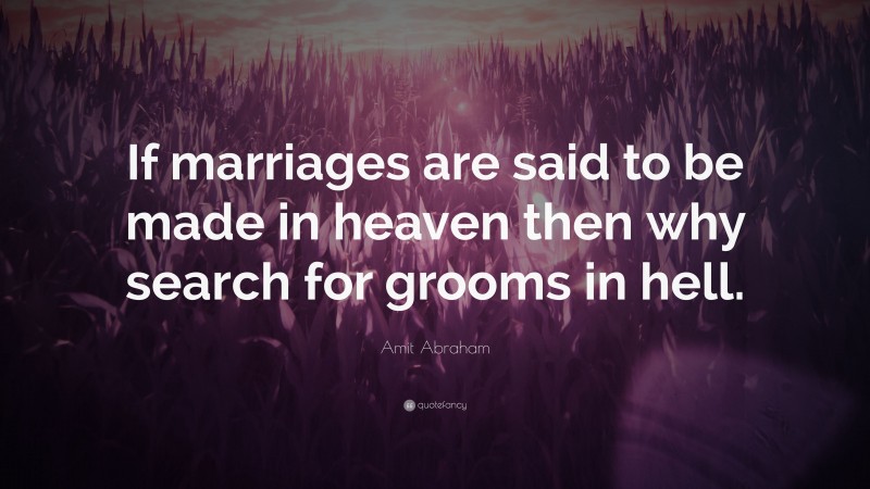 Amit Abraham Quote: “If marriages are said to be made in heaven then why search for grooms in hell.”