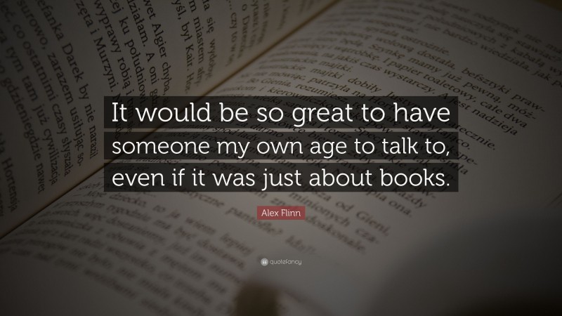 Alex Flinn Quote: “It would be so great to have someone my own age to talk to, even if it was just about books.”