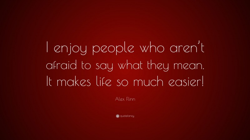 Alex Flinn Quote: “I enjoy people who aren’t afraid to say what they mean. It makes life so much easier!”