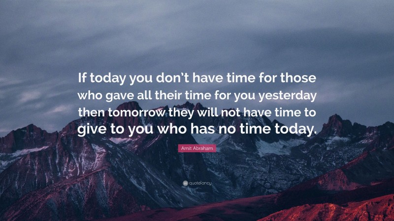 Amit Abraham Quote: “If today you don’t have time for those who gave all their time for you yesterday then tomorrow they will not have time to give to you who has no time today.”