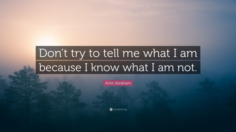 Amit Abraham Quote: “Don’t try to tell me what I am because I know what I am not.”