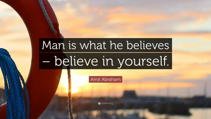 Amit Abraham Quote: “Man is what he believes – believe in yourself.”