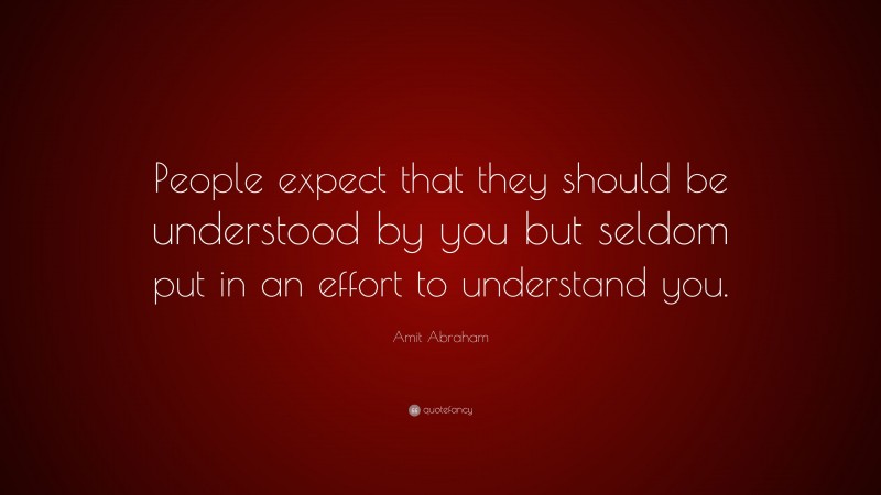 Amit Abraham Quote: “People expect that they should be understood by you but seldom put in an effort to understand you.”