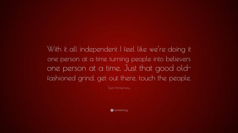 Ryan Montgomery Quote: “With it all independent I feel like we’re doing it one person at a time turning people into believers one person at a time. Just that good old-fashioned grind, get out there, touch the people.”