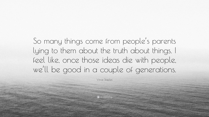 Vince Staples Quote: “So many things come from people’s parents lying to them about the truth about things. I feel like, once those ideas die with people, we’ll be good in a couple of generations.”