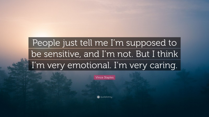 Vince Staples Quote: “People just tell me I’m supposed to be sensitive, and I’m not. But I think I’m very emotional. I’m very caring.”