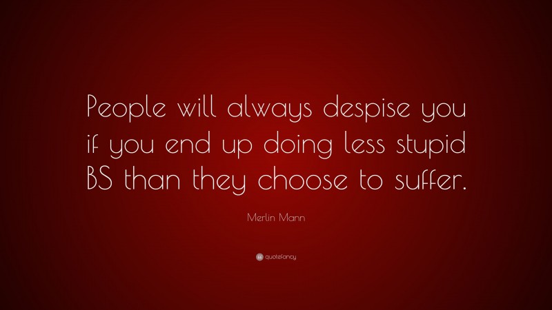 Merlin Mann Quote: “People will always despise you if you end up doing less stupid BS than they choose to suffer.”