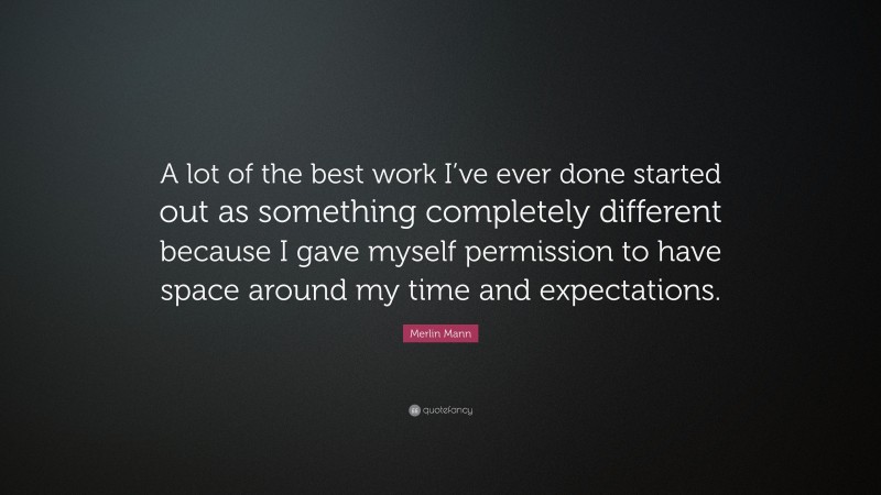 Merlin Mann Quote: “A lot of the best work I’ve ever done started out as something completely different because I gave myself permission to have space around my time and expectations.”