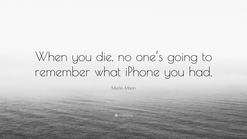 Merlin Mann Quote: “When you die, no one’s going to remember what iPhone you had.”