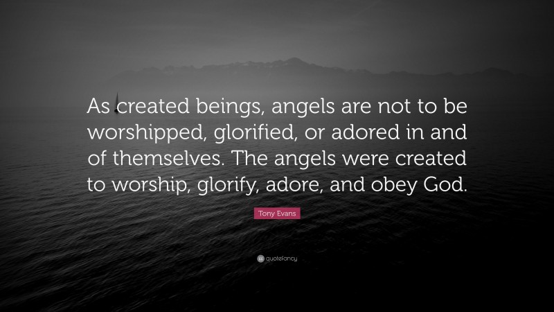 Tony Evans Quote: “As created beings, angels are not to be worshipped, glorified, or adored in and of themselves. The angels were created to worship, glorify, adore, and obey God.”