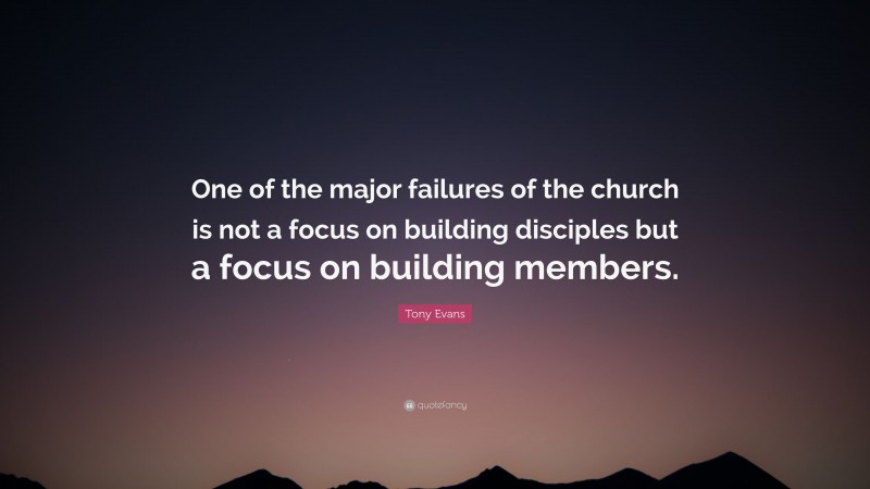 Tony Evans Quote: “One of the major failures of the church is not a focus on building disciples but a focus on building members.”