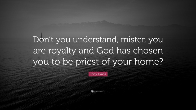 Tony Evans Quote: “Don’t you understand, mister, you are royalty and God has chosen you to be priest of your home?”