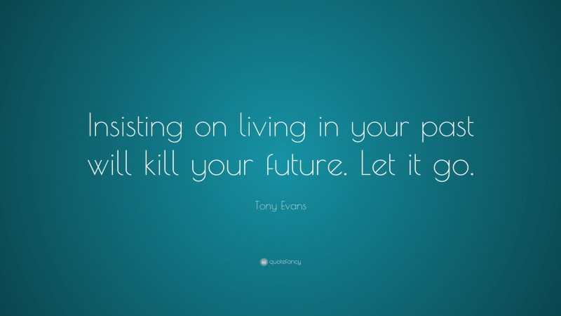 Tony Evans Quote: “Insisting on living in your past will kill your future. Let it go.”