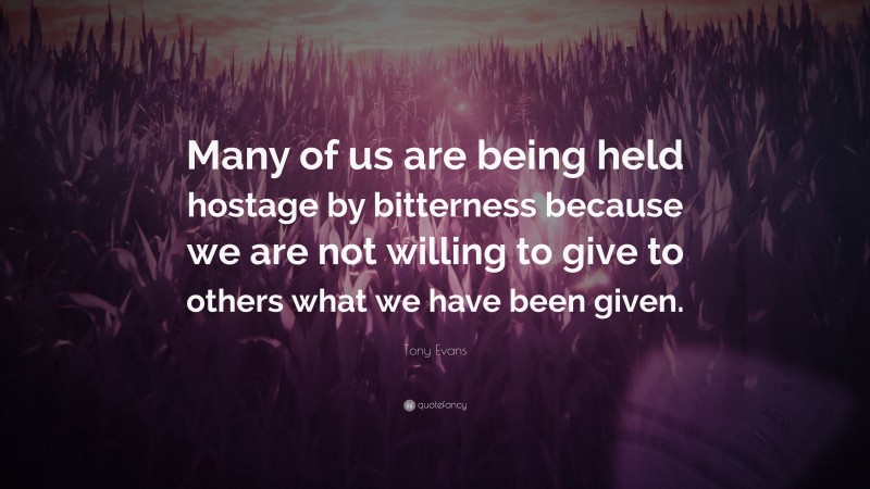 Tony Evans Quote: “Many of us are being held hostage by bitterness because we are not willing to give to others what we have been given.”