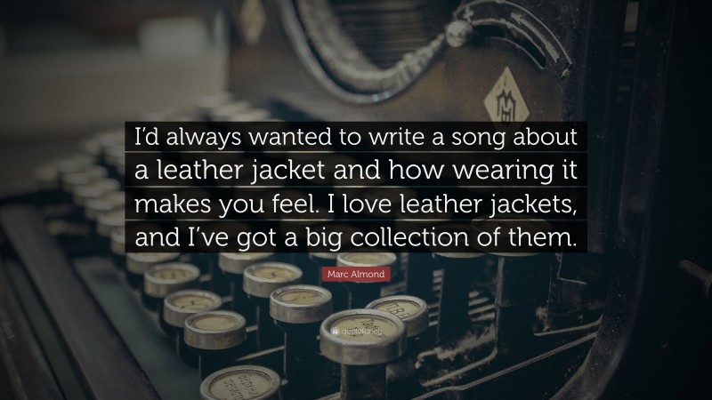 Marc Almond Quote: “I’d always wanted to write a song about a leather jacket and how wearing it makes you feel. I love leather jackets, and I’ve got a big collection of them.”