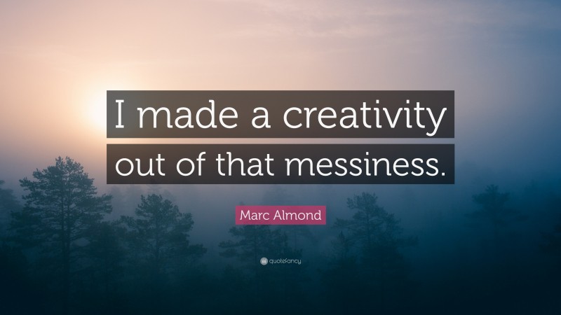 Marc Almond Quote: “I made a creativity out of that messiness.”