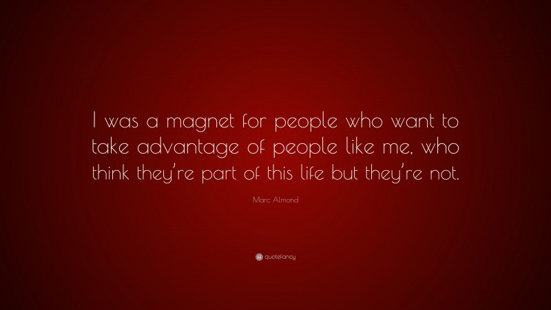 Marc Almond Quote: “I was a magnet for people who want to take advantage of people like me, who think they’re part of this life but they’re not.”