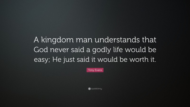 Tony Evans Quote: “A kingdom man understands that God never said a godly life would be easy; He just said it would be worth it.”