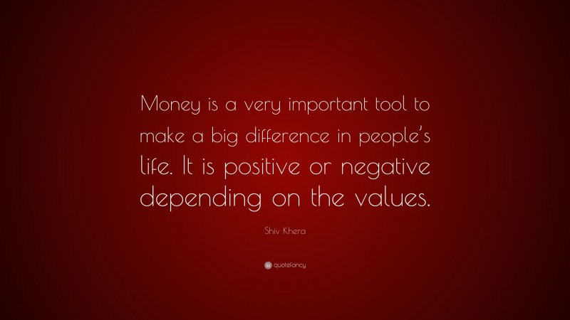 Shiv Khera Quote: “Money is a very important tool to make a big difference in people’s life. It is positive or negative depending on the values.”