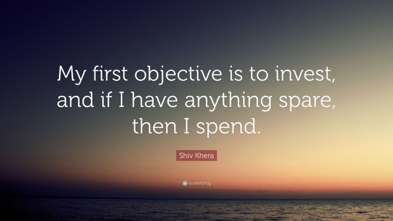 Shiv Khera Quote: “My first objective is to invest, and if I have anything spare, then I spend.”