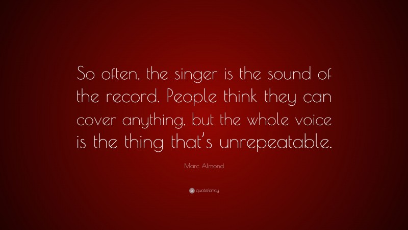 Marc Almond Quote: “So often, the singer is the sound of the record. People think they can cover anything, but the whole voice is the thing that’s unrepeatable.”